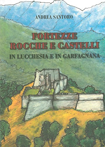 Fortezze, rocche e castelli in Lucchesia e Garfagnana - Santoro, Andrea